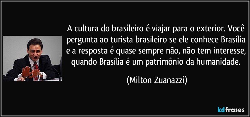 A cultura do brasileiro é viajar para o exterior. Você pergunta ao turista brasileiro se ele conhece Brasília e a resposta é quase sempre não, não tem interesse, quando Brasília é um patrimônio da humanidade. (Milton Zuanazzi)
