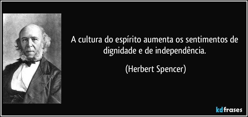 A cultura do espírito aumenta os sentimentos de dignidade e de independência. (Herbert Spencer)