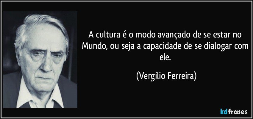 A cultura é o modo avançado de se estar no Mundo, ou seja a capacidade de se dialogar com ele. (Vergílio Ferreira)