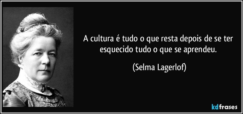 A cultura é tudo o que resta depois de se ter esquecido tudo o que se aprendeu. (Selma Lagerlof)