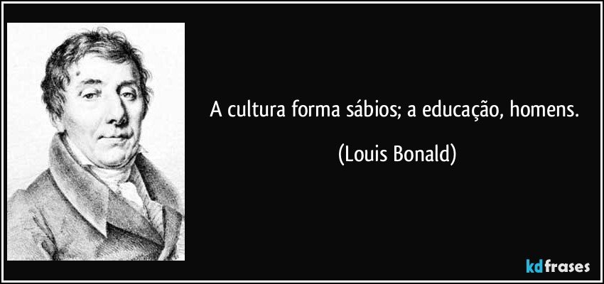 A cultura forma sábios; a educação, homens. (Louis Bonald)