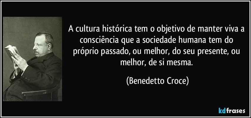 A cultura histórica tem o objetivo de manter viva a consciência que a sociedade humana tem do próprio passado, ou melhor, do seu presente, ou melhor, de si mesma. (Benedetto Croce)
