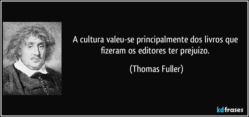 A cultura valeu-se principalmente dos livros que fizeram os editores ter prejuízo. (Thomas Fuller)