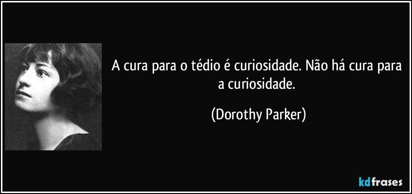A cura para o tédio é curiosidade. Não há cura para a curiosidade. (Dorothy Parker)