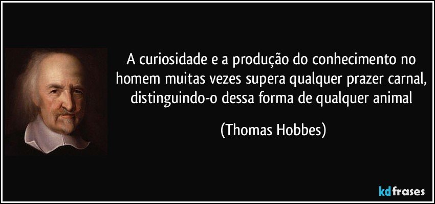 A curiosidade e a produção do conhecimento no homem muitas vezes supera qualquer prazer carnal, distinguindo-o dessa forma de qualquer animal (Thomas Hobbes)