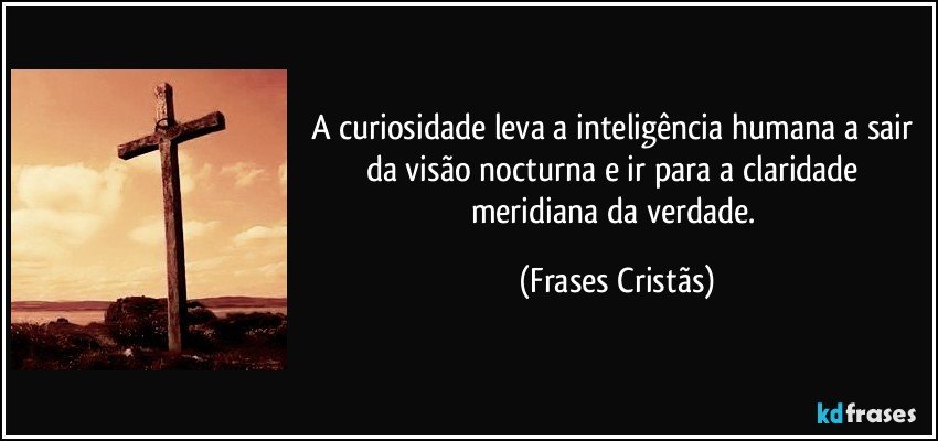 A curiosidade leva a inteligência humana a sair da visão nocturna e ir para a claridade meridiana da verdade. (Frases Cristãs)