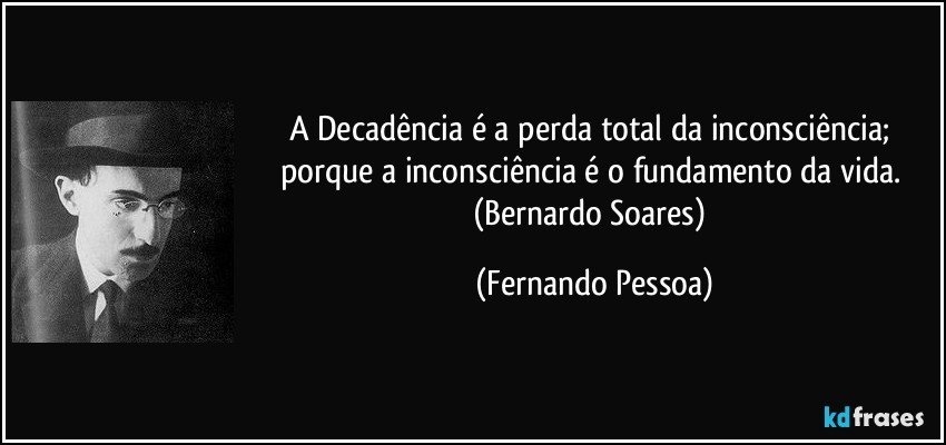 A Decadência é a perda total da inconsciência; porque a inconsciência é o fundamento da vida. (Bernardo Soares) (Fernando Pessoa)