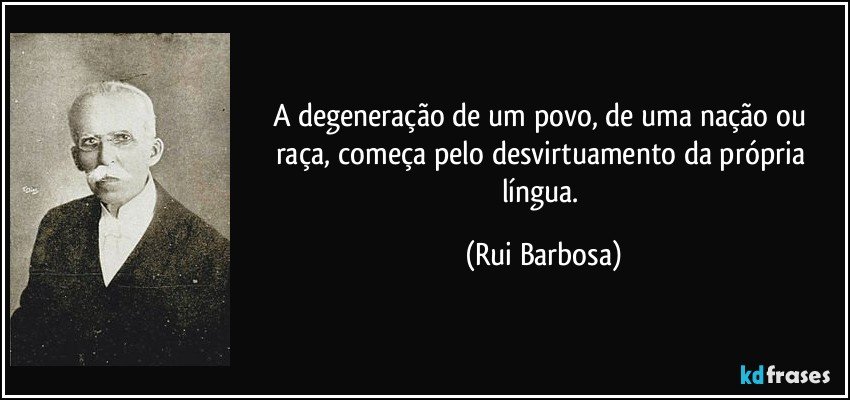A degeneração de um povo, de uma nação ou raça, começa pelo desvirtuamento da própria língua. (Rui Barbosa)
