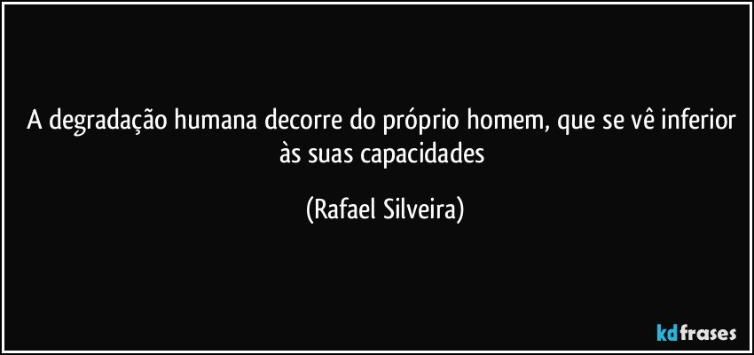 A degradação humana decorre do próprio homem, que se vê inferior às suas capacidades (Rafael Silveira)