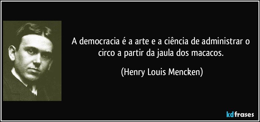 A democracia é a arte e a ciência de administrar o circo a partir da jaula dos macacos. (Henry Louis Mencken)