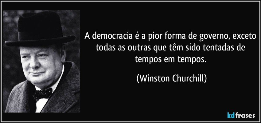 A democracia é a pior forma de governo, exceto todas as outras que têm sido tentadas de tempos em tempos. (Winston Churchill)