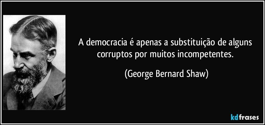 A democracia é apenas a substituição de alguns corruptos por muitos incompetentes. (George Bernard Shaw)