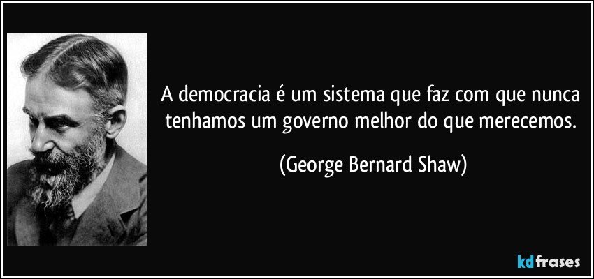 A democracia é um sistema que faz com que nunca tenhamos um governo melhor do que merecemos. (George Bernard Shaw)