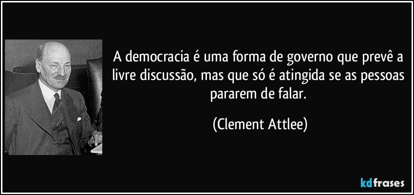 A democracia é uma forma de governo que prevê a livre discussão, mas que só é atingida se as pessoas pararem de falar. (Clement Attlee)
