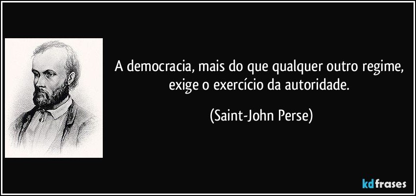 A democracia, mais do que qualquer outro regime, exige o exercício da autoridade. (Saint-John Perse)