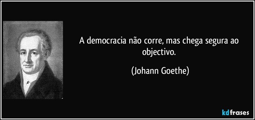 A democracia não corre, mas chega segura ao objectivo. (Johann Goethe)