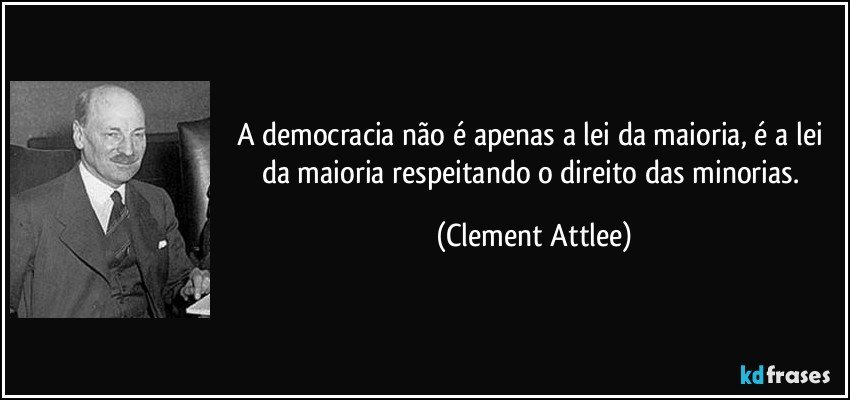 A democracia não é apenas a lei da maioria, é a lei da maioria respeitando o direito das minorias. (Clement Attlee)