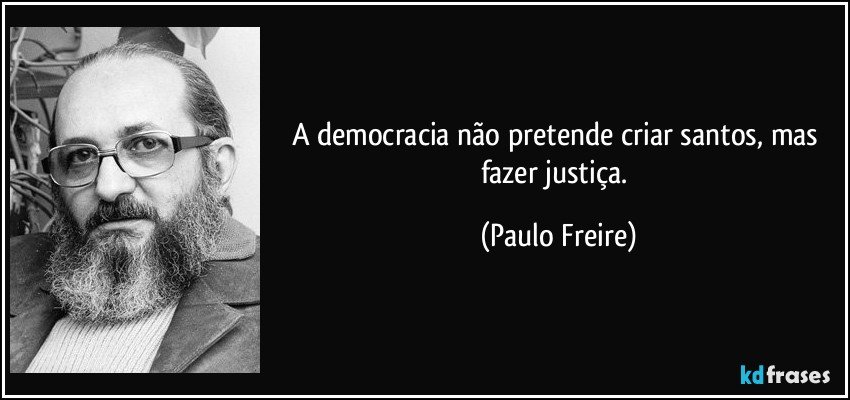 A democracia não pretende criar santos, mas fazer justiça. (Paulo Freire)