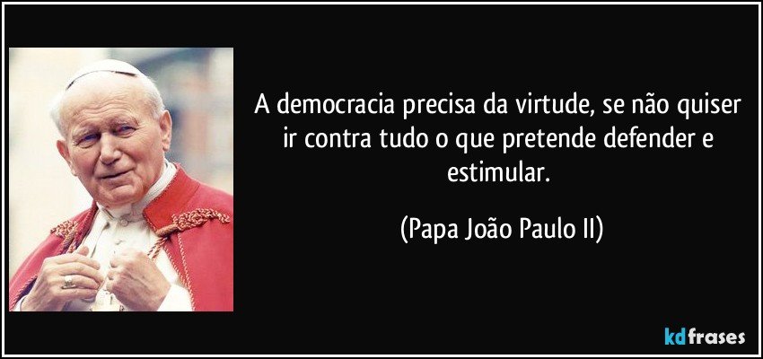 A democracia precisa da virtude, se não quiser ir contra tudo o que pretende defender e estimular. (Papa João Paulo II)