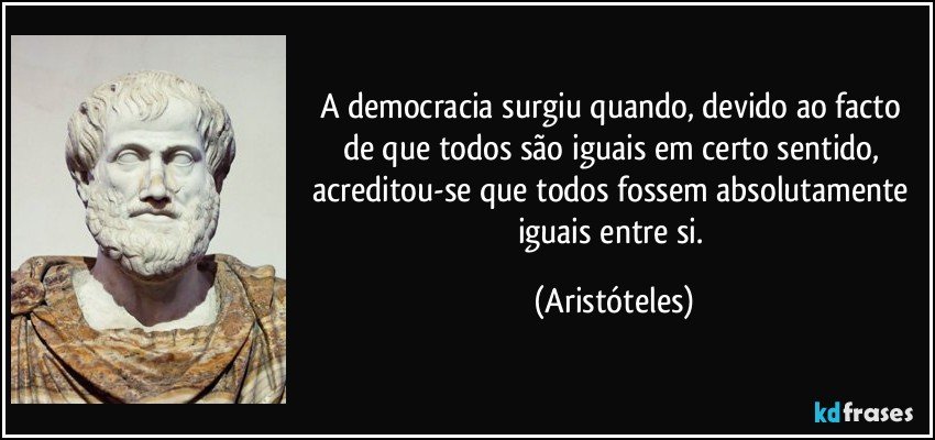 A democracia surgiu quando, devido ao facto de que todos são iguais em certo sentido, acreditou-se que todos fossem absolutamente iguais entre si. (Aristóteles)