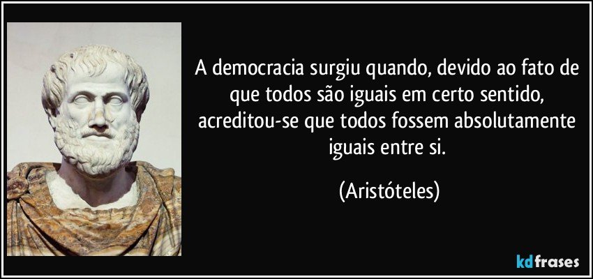 A democracia surgiu quando, devido ao fato de que todos são iguais em certo sentido, acreditou-se que todos fossem absolutamente iguais entre si. (Aristóteles)