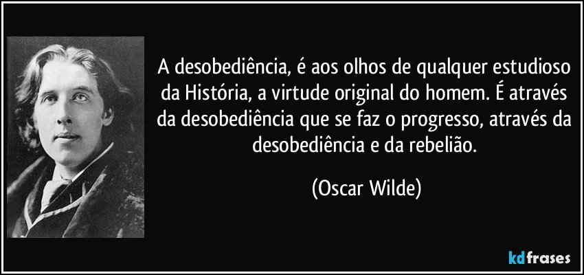 A desobediência, é aos olhos de qualquer estudioso da História, a virtude original do homem. É através da desobediência que se faz o progresso, através da desobediência e da rebelião. (Oscar Wilde)