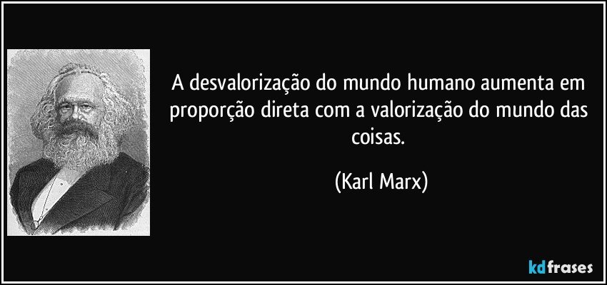 A desvalorização do mundo humano aumenta em proporção direta com a valorização do mundo das coisas. (Karl Marx)