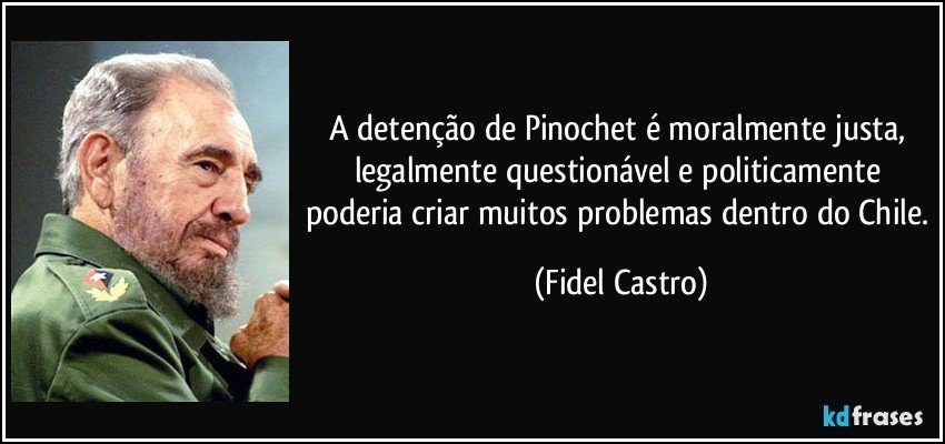 A detenção de Pinochet é moralmente justa, legalmente questionável e politicamente poderia criar muitos problemas dentro do Chile. (Fidel Castro)