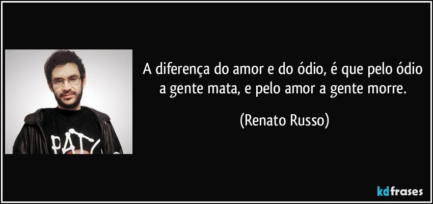 A diferença do amor e do ódio, é que pelo ódio a gente mata, e pelo amor a gente morre. (Renato Russo)