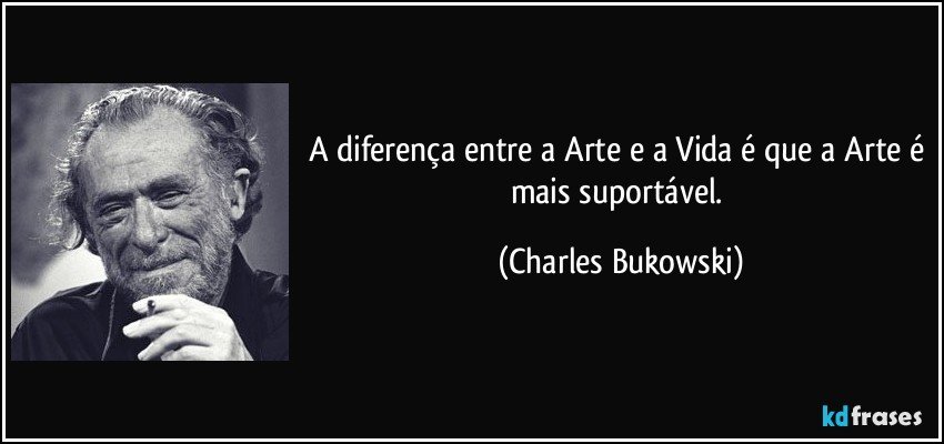 A diferença entre a Arte e a Vida é que a Arte é mais suportável. (Charles Bukowski)