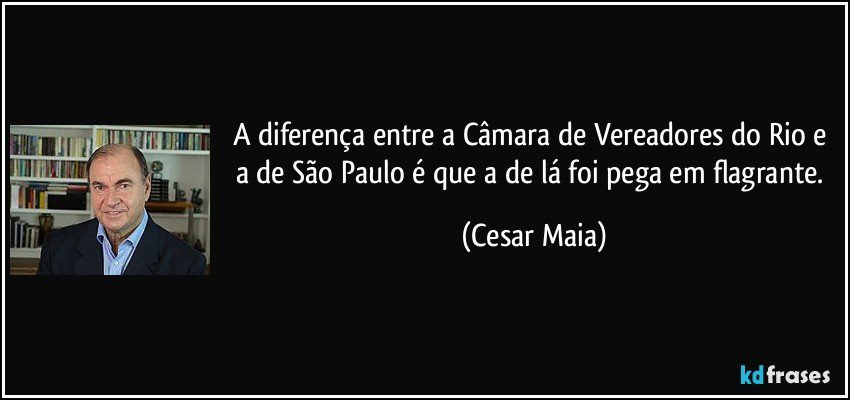 A diferença entre a Câmara de Vereadores do Rio e a de São Paulo é que a de lá foi pega em flagrante. (Cesar Maia)