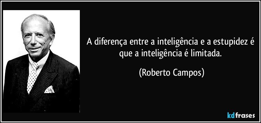 A diferença entre a inteligência e a estupidez é que a inteligência é limitada. (Roberto Campos)