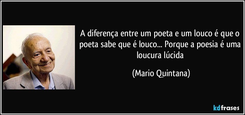 A diferença entre um poeta e um louco é que o poeta sabe que é louco... Porque a poesia é uma loucura lúcida (Mario Quintana)