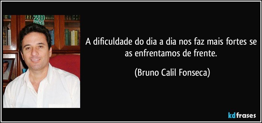A dificuldade do dia a dia nos faz mais fortes se as enfrentamos de frente. (Bruno Calil Fonseca)