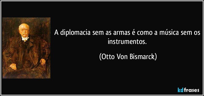 A diplomacia sem as armas é como a música sem os instrumentos. (Otto Von Bismarck)