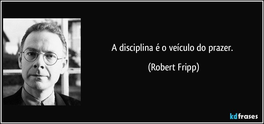 A disciplina é o veículo do prazer. (Robert Fripp)