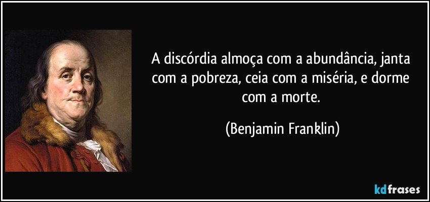 A discórdia almoça com a abundância, janta com a pobreza, ceia com a miséria, e dorme com a morte. (Benjamin Franklin)