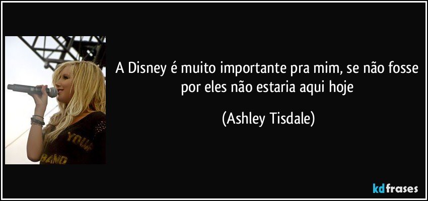A Disney é muito importante pra mim, se não fosse por eles não estaria aqui hoje (Ashley Tisdale)