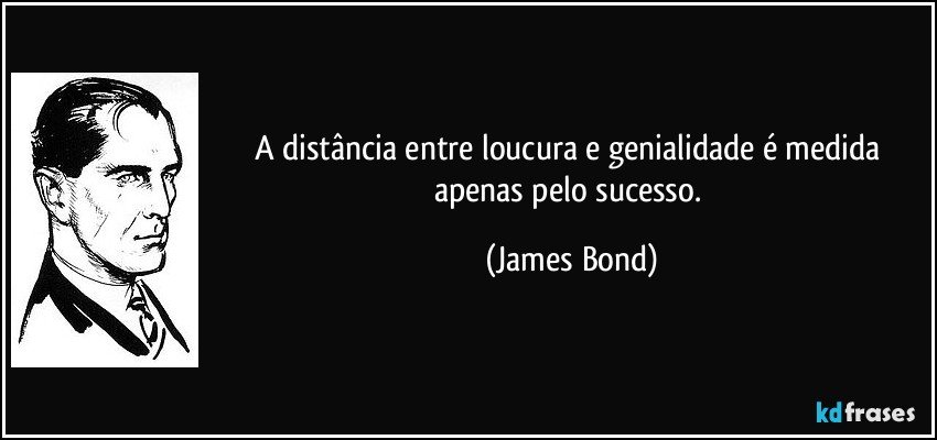A distância entre loucura e genialidade é medida apenas pelo sucesso. (James Bond)