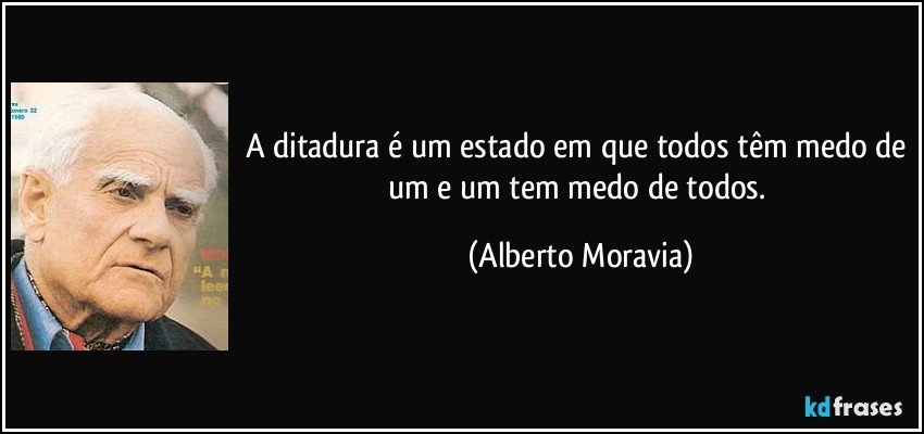 A ditadura é um estado em que todos têm medo de um e um tem medo de todos. (Alberto Moravia)