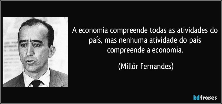 A economia compreende todas as atividades do país, mas nenhuma atividade do país compreende a economia. (Millôr Fernandes)