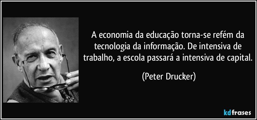 A economia da educação torna-se refém da tecnologia da informação. De intensiva de trabalho, a escola passará a intensiva de capital. (Peter Drucker)