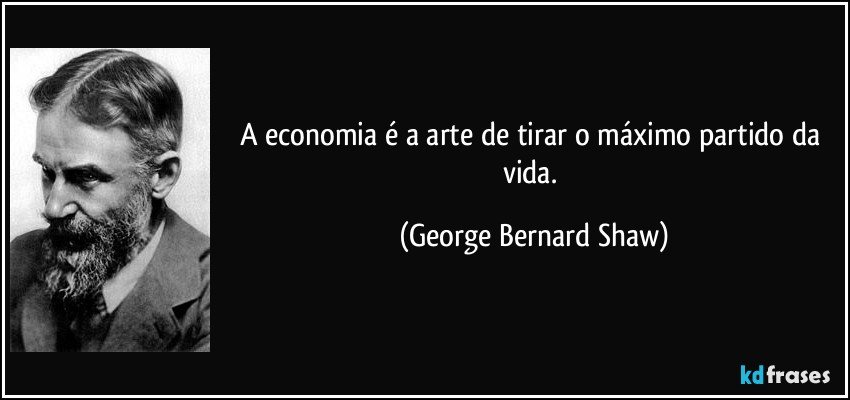 A economia é a arte de tirar o máximo partido da vida. (George Bernard Shaw)