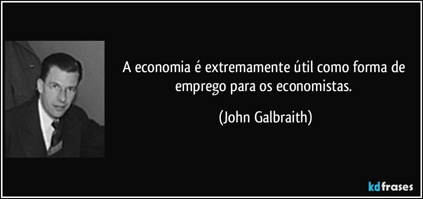 A economia é extremamente útil como forma de emprego para os economistas. (John Galbraith)