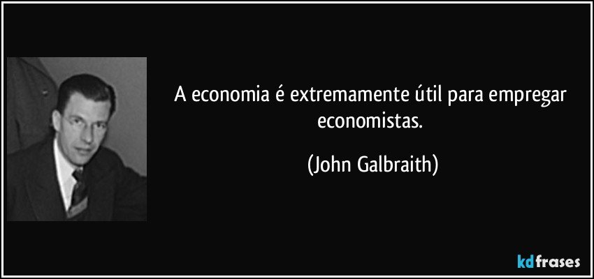 A economia é extremamente útil para empregar economistas. (John Galbraith)