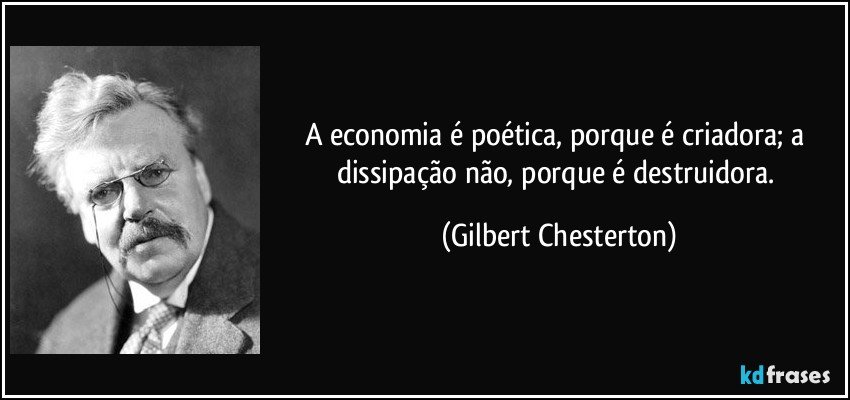 A economia é poética, porque é criadora; a dissipação não, porque é destruidora. (Gilbert Chesterton)