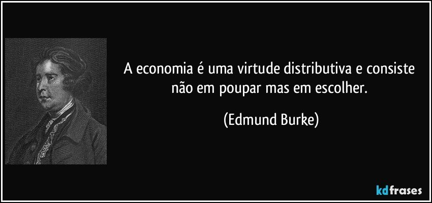 A economia é uma virtude distributiva e consiste não em poupar mas em escolher. (Edmund Burke)