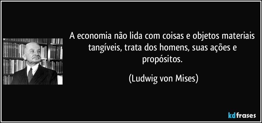 A economia não lida com coisas e objetos materiais tangíveis, trata dos homens, suas ações e propósitos. (Ludwig von Mises)