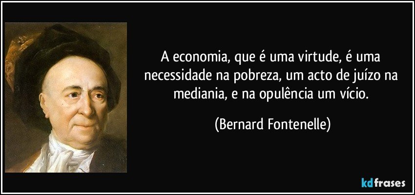 A economia, que é uma virtude, é uma necessidade na pobreza, um acto de juízo na mediania, e na opulência um vício. (Bernard Fontenelle)