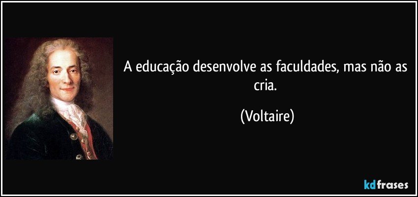 A educação desenvolve as faculdades, mas não as cria. (Voltaire)
